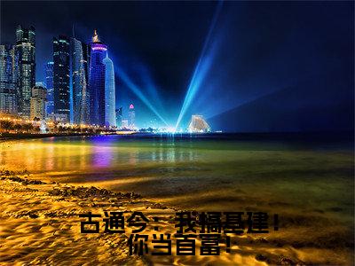 姜南星顾司靳小说（古通今：我搞基建！你当首富！）完整版小说阅读_姜南星顾司靳全本列表免费笔趣阁