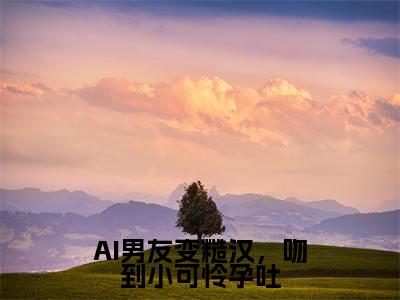 AI男友变糙汉，吻到小可怜孕吐全文免费在线阅读_（许小乖陆妄免费阅读无弹窗）AI男友变糙汉，吻到小可怜孕吐全文免费完结版阅读
