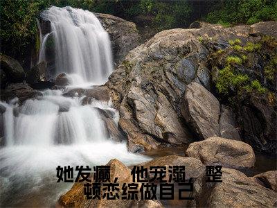 （她发癫，他宠溺，整顿恋综做自己）全文免费阅读无弹窗大结局_（唐酸阅读无弹窗）她发癫，他宠溺，整顿恋综做自己最新章节列表