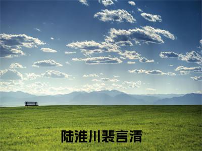 陆淮川裴言清小说最新试读_（陆淮川裴言清免费阅读最新章节列表）_笔趣阁