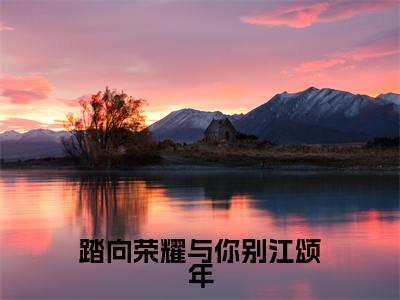 踏向荣耀与你别江颂年全文免费阅读无弹窗_（孟秋意江颂年）全文在线阅读大结局