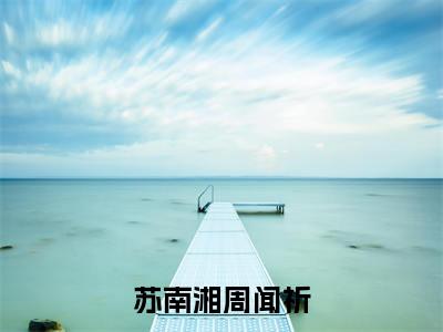周闻祈苏南湘小说免费（苏南湘周闻祈免费阅读）苏南湘周闻祈全文免费阅读无弹窗大结局_周闻祈苏南湘小说最新章节列表