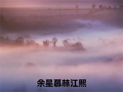 余星慕林江熙全集小说（余星慕林江熙）全文免费阅读无弹窗大结局_余星慕林江熙最新章节列表_笔趣阁（余星慕林江熙）
