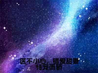 于槿欧琳琳全文推荐阅读，医不小心，错爱甜妻恃宠而骄热门榜单免费新书阅读