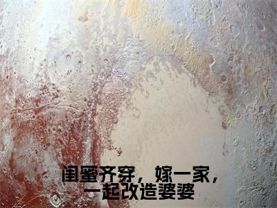 刘婉云小说闺蜜齐穿，嫁一家，一起改造婆婆全章节阅读-主角为刘婉云的小说叫什么闺蜜齐穿，嫁一家，一起改造婆婆