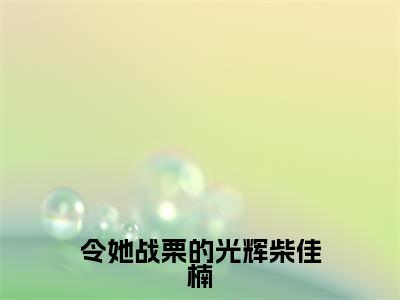 【新书】《令她战栗的光辉柴佳楠》全文免费阅读无弹窗大结局-柴佳楠全文全章节免费阅读