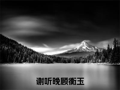 谢听晚顾衡玉小说大结局全文免费阅读-抖音小说谢听晚顾衡玉