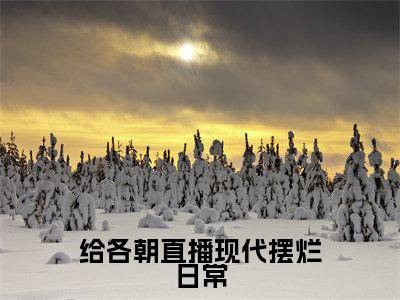 夏栗子全本资源（给各朝直播现代摆烂日常）全文免费阅读无弹窗大结局_给各朝直播现代摆烂日常最新章节列表（夏栗子）
