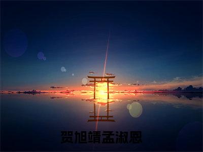 贺旭靖孟淑恩（贺旭靖孟淑恩）全文免费阅读无弹窗大结局_贺旭靖孟淑恩免费最新章节列表_笔趣阁